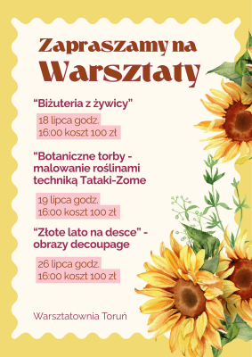 Plakat promujący warsztaty w Warsztatowni Toruń na żółtym tle z dekoracyjnymi słonecznikami. Widnieje na nim zaproszenie na trzy zajęcia: biżuterię z żywicy 18 lipca o 16:00, botaniczne torby malowane roślinami techniką Tataki-Zome 19 lipca o 16:00 oraz obrazy decoupage „Złote lato na desce” 26 lipca o 16:00. Przy każdej pozycji podana jest cena 100 zł