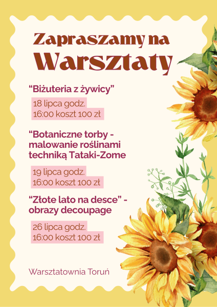 Plakat promujący warsztaty w Warsztatowni Toruń na żółtym tle z dekoracyjnymi słonecznikami. Widnieje na nim zaproszenie na trzy zajęcia: biżuterię z żywicy 18 lipca o 16:00, botaniczne torby malowane roślinami techniką Tataki-Zome 19 lipca o 16:00 oraz obrazy decoupage „Złote lato na desce” 26 lipca o 16:00. Przy każdej pozycji podana jest cena 100 zł